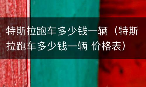 特斯拉跑车多少钱一辆（特斯拉跑车多少钱一辆 价格表）