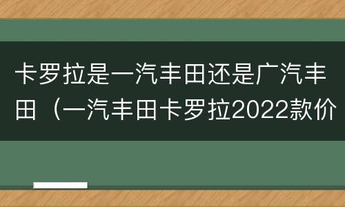 卡罗拉是一汽丰田还是广汽丰田（一汽丰田卡罗拉2022款价格）