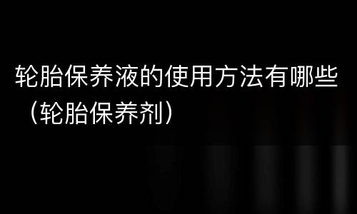 轮胎保养液的使用方法有哪些（轮胎保养剂）