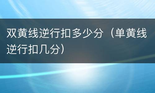 双黄线逆行扣多少分（单黄线逆行扣几分）