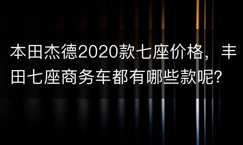 本田杰德2020款七座价格，丰田七座商务车都有哪些款呢？