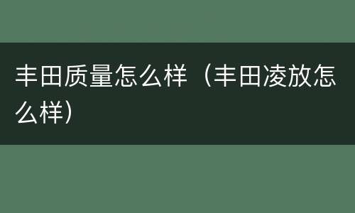 丰田质量怎么样（丰田凌放怎么样）