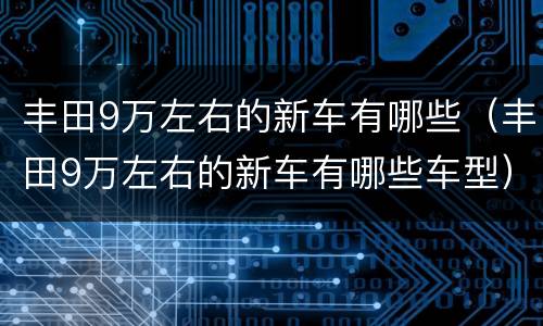 丰田9万左右的新车有哪些（丰田9万左右的新车有哪些车型）