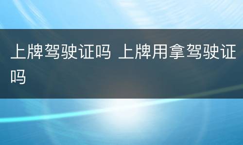 上牌驾驶证吗 上牌用拿驾驶证吗