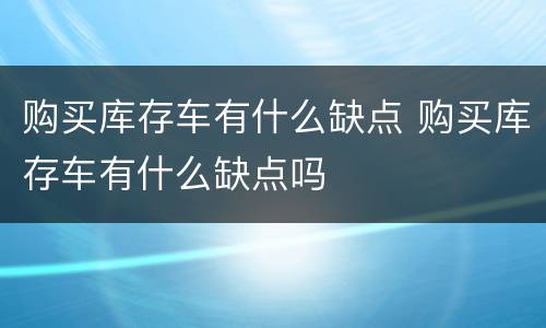 购买库存车有什么缺点 购买库存车有什么缺点吗