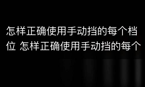 怎样正确使用手动挡的每个档位 怎样正确使用手动挡的每个档位的速度