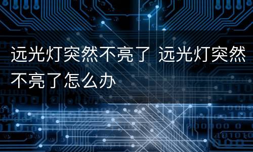 远光灯突然不亮了 远光灯突然不亮了怎么办