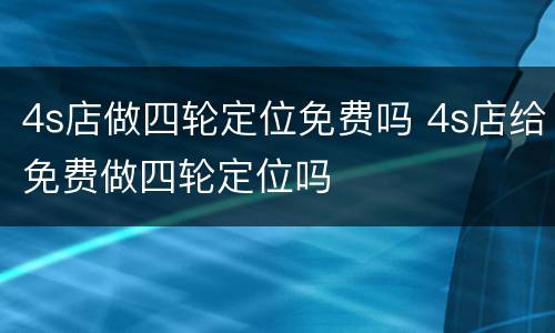 4s店做四轮定位免费吗 4s店给免费做四轮定位吗