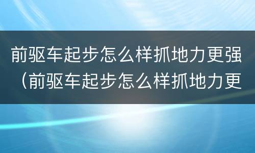 前驱车起步怎么样抓地力更强（前驱车起步怎么样抓地力更强一些）