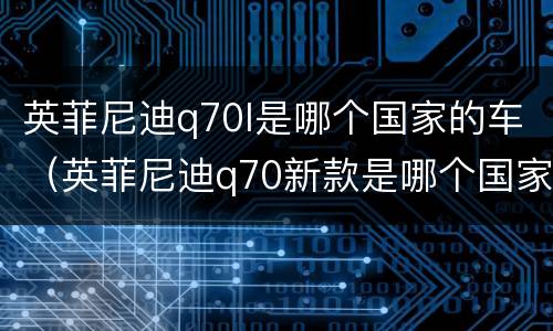 英菲尼迪q70l是哪个国家的车（英菲尼迪q70新款是哪个国家生产的）