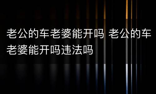 老公的车老婆能开吗 老公的车老婆能开吗违法吗