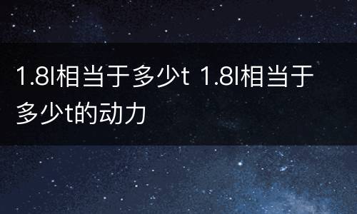 1.8l相当于多少t 1.8l相当于多少t的动力