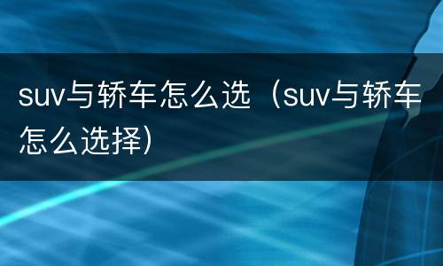 suv与轿车怎么选（suv与轿车怎么选择）