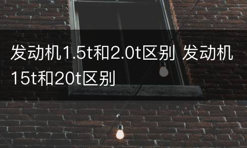 发动机1.5t和2.0t区别 发动机15t和20t区别