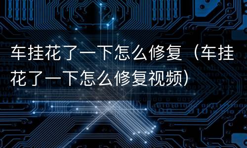 车挂花了一下怎么修复（车挂花了一下怎么修复视频）