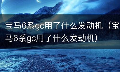 宝马6系gc用了什么发动机（宝马6系gc用了什么发动机）