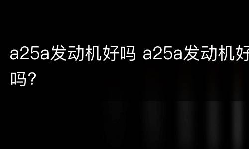 a25a发动机好吗 a25a发动机好吗?