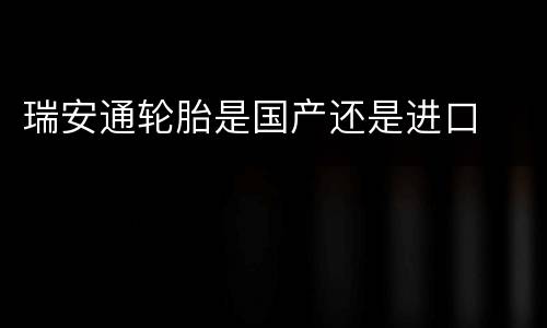 瑞安通轮胎是国产还是进口
