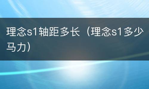 理念s1轴距多长（理念s1多少马力）