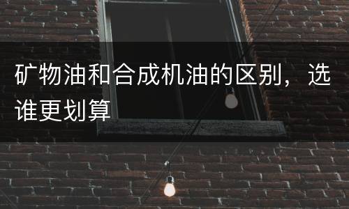 矿物油和合成机油的区别，选谁更划算