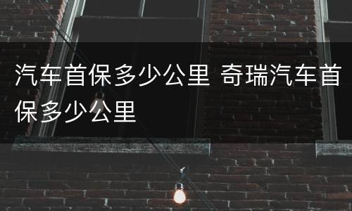 汽车首保多少公里 奇瑞汽车首保多少公里