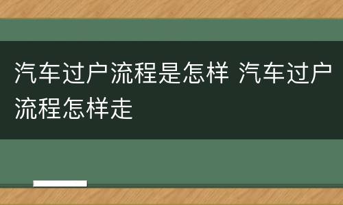 汽车过户流程是怎样 汽车过户流程怎样走