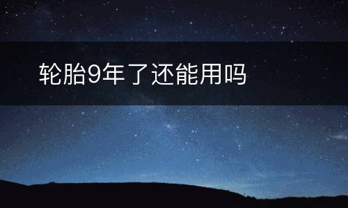 ​轮胎9年了还能用吗