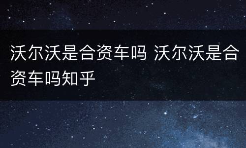沃尔沃是合资车吗 沃尔沃是合资车吗知乎