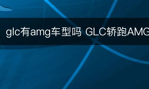 glc有amg车型吗 GLC轿跑AMG