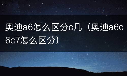 奥迪a6怎么区分c几（奥迪a6c6c7怎么区分）
