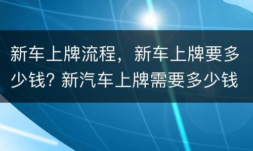 新车上牌流程，新车上牌要多少钱? 新汽车上牌需要多少钱