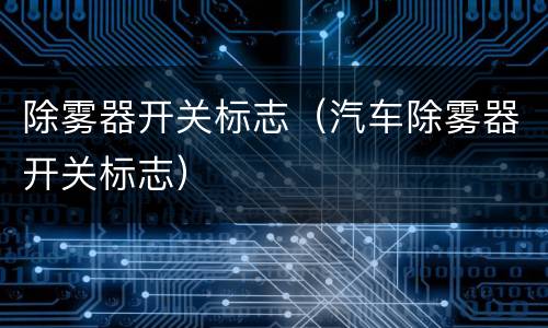 除雾器开关标志（汽车除雾器开关标志）