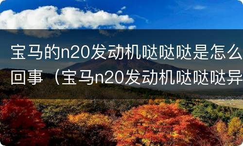宝马的n20发动机哒哒哒是怎么回事（宝马n20发动机哒哒哒异响解决方法）