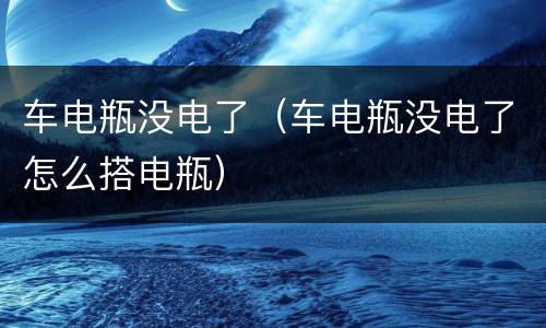 车电瓶没电了（车电瓶没电了怎么搭电瓶）