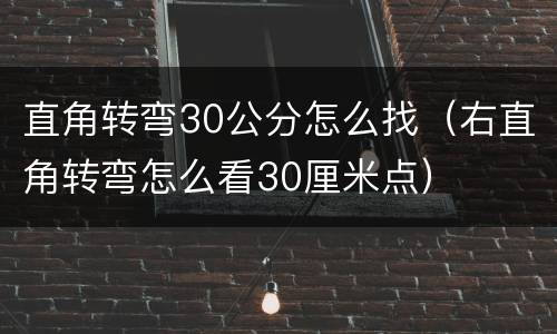 直角转弯30公分怎么找（右直角转弯怎么看30厘米点）