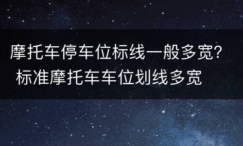 摩托车停车位标线一般多宽？ 标准摩托车车位划线多宽
