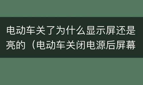电动车关了为什么显示屏还是亮的（电动车关闭电源后屏幕仍然亮）