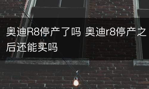 奥迪R8停产了吗 奥迪r8停产之后还能买吗