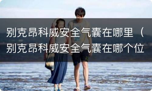 别克昂科威安全气囊在哪里（别克昂科威安全气囊在哪个位置）