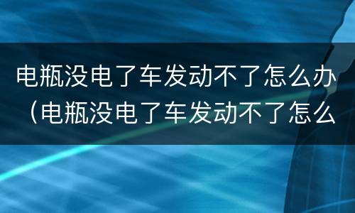 电瓶没电了车发动不了怎么办（电瓶没电了车发动不了怎么办自动挡）