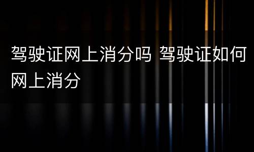 驾驶证网上消分吗 驾驶证如何网上消分