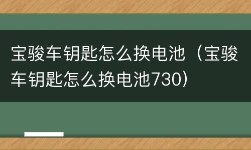 宝骏车钥匙怎么换电池（宝骏车钥匙怎么换电池730）