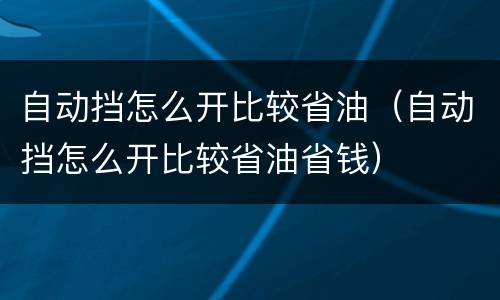 自动挡怎么开比较省油（自动挡怎么开比较省油省钱）
