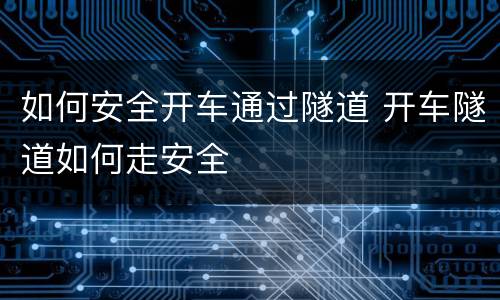如何安全开车通过隧道 开车隧道如何走安全