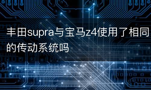 丰田supra与宝马z4使用了相同的传动系统吗