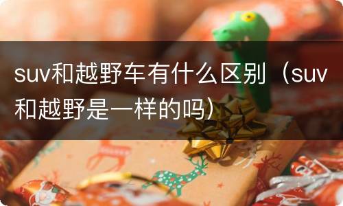 suv和越野车有什么区别（suv和越野是一样的吗）