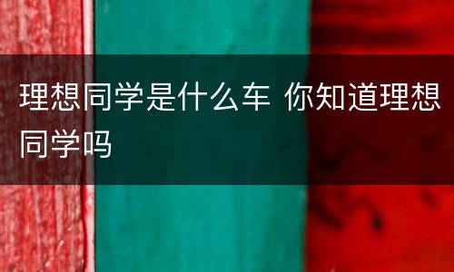 理想同学是什么车 你知道理想同学吗