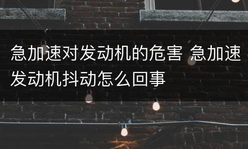 急加速对发动机的危害 急加速发动机抖动怎么回事