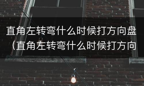 直角左转弯什么时候打方向盘（直角左转弯什么时候打方向盘啊）