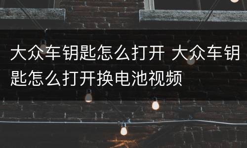 大众车钥匙怎么打开 大众车钥匙怎么打开换电池视频